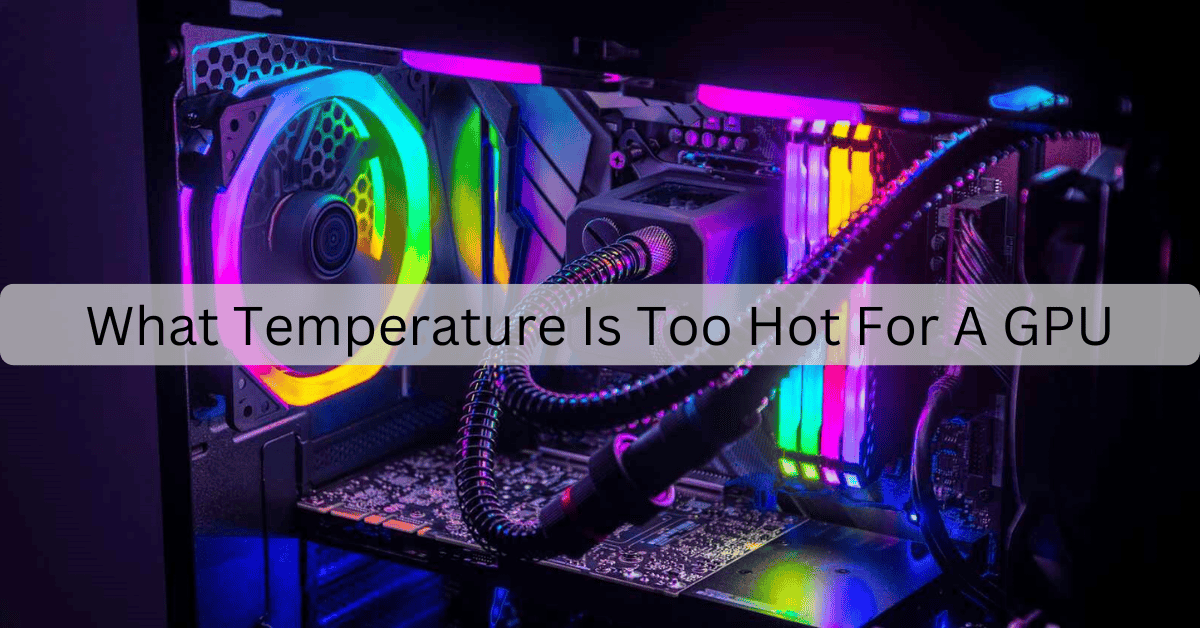 What Temperature Is Too Hot For A GPU